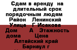 Сдам в аренду  на длительный срок порядочным людям. › Район ­ Ленинский › Улица ­ Г-Исакова › Дом ­ 163А › Этажность дома ­ 5 › Цена ­ 9 000 - Алтайский край, Барнаул г. Недвижимость » Квартиры аренда   